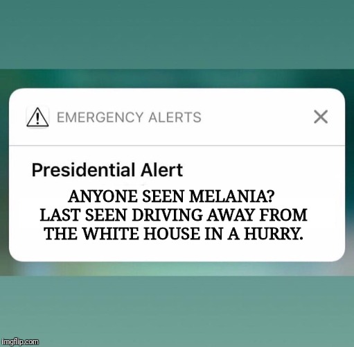 Presidential Alert |  ANYONE SEEN MELANIA? LAST SEEN DRIVING AWAY FROM THE WHITE HOUSE IN A HURRY. | image tagged in presidential alert | made w/ Imgflip meme maker