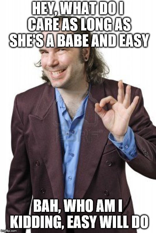 HEY, WHAT DO I CARE AS LONG AS SHE'S A BABE AND EASY BAH, WHO AM I KIDDING, EASY WILL DO | made w/ Imgflip meme maker