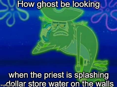 How ghost be looking; when the priest is splashing dollar store water on the walls | image tagged in funny memes | made w/ Imgflip meme maker