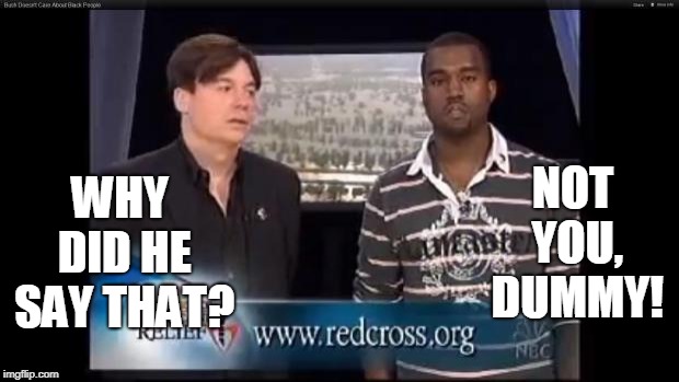 Mike Myers Kanye | WHY DID HE SAY THAT? NOT YOU, DUMMY! | image tagged in mike myers kanye | made w/ Imgflip meme maker