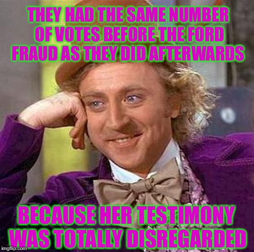 Creepy Condescending Wonka Meme | THEY HAD THE SAME NUMBER OF VOTES BEFORE THE FORD FRAUD AS THEY DID AFTERWARDS BECAUSE HER TESTIMONY WAS TOTALLY DISREGARDED | image tagged in memes,creepy condescending wonka | made w/ Imgflip meme maker