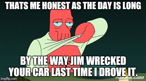 Zoidberg  | THATS ME HONEST AS THE DAY IS LONG BY THE WAY JIM WRECKED YOUR CAR LAST TIME I DROVE IT. | image tagged in zoidberg | made w/ Imgflip meme maker