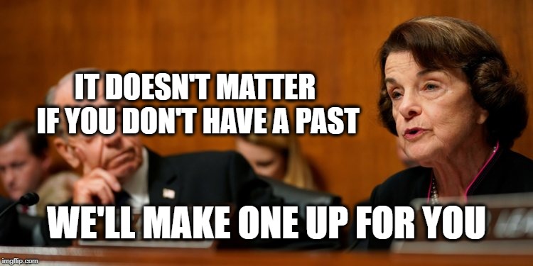 The GAME | IT DOESN'T MATTER IF YOU DON'T HAVE A PAST WE'LL MAKE ONE UP FOR YOU | image tagged in dianne feinstein,liar,corruption,politics,the face you make when,make me a sandwich | made w/ Imgflip meme maker