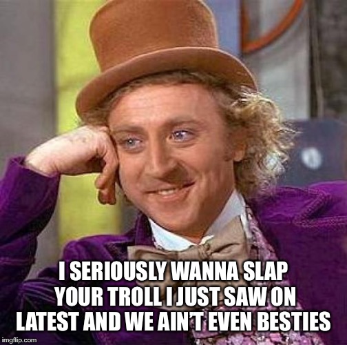 Creepy Condescending Wonka Meme | I SERIOUSLY WANNA SLAP YOUR TROLL I JUST SAW ON LATEST AND WE AIN’T EVEN BESTIES | image tagged in memes,creepy condescending wonka | made w/ Imgflip meme maker
