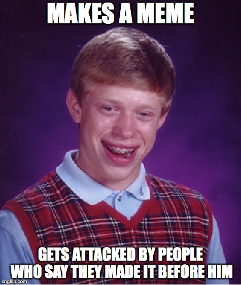 Bad Luck Brian Meme | MAKES A MEME; GETS ATTACKED BY PEOPLE WHO SAY THEY MADE IT BEFORE HIM | image tagged in memes,bad luck brian | made w/ Imgflip meme maker