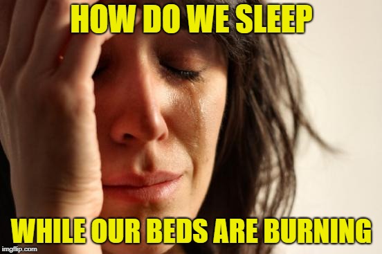 First World Problems | HOW DO WE SLEEP; WHILE OUR BEDS ARE BURNING | image tagged in memes,first world problems | made w/ Imgflip meme maker