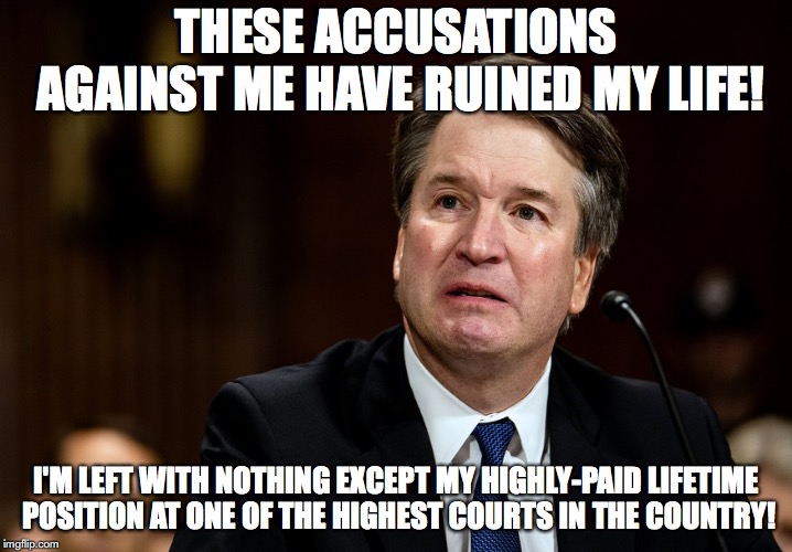 Brett Kavanaugh | THESE ACCUSATIONS AGAINST ME HAVE RUINED MY LIFE! I'M LEFT WITH NOTHING EXCEPT MY HIGHLY-PAID LIFETIME POSITION AT ONE OF THE HIGHEST COURTS IN THE COUNTRY! | image tagged in brett kavanaugh,supreme court,sexual assault | made w/ Imgflip meme maker