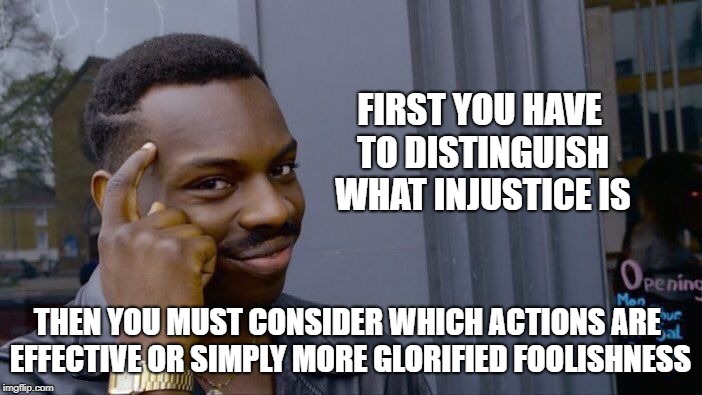 Roll Safe Think About It Meme | FIRST YOU HAVE TO DISTINGUISH WHAT INJUSTICE IS THEN YOU MUST CONSIDER WHICH ACTIONS ARE EFFECTIVE OR SIMPLY MORE GLORIFIED FOOLISHNESS | image tagged in memes,roll safe think about it | made w/ Imgflip meme maker