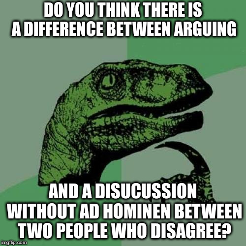 Philosoraptor Meme | DO YOU THINK THERE IS A DIFFERENCE BETWEEN ARGUING AND A DISUCUSSION WITHOUT AD HOMINEN BETWEEN TWO PEOPLE WHO DISAGREE? | image tagged in memes,philosoraptor | made w/ Imgflip meme maker