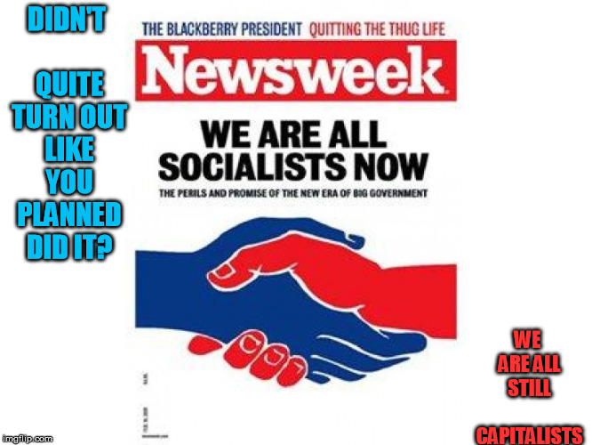 Hmmm, Newsweek is bankrupt isn't it? | DIDN'T QUITE TURN OUT LIKE YOU PLANNED DID IT? WE ARE ALL STILL CAPITALISTS | image tagged in all socialists all the time | made w/ Imgflip meme maker