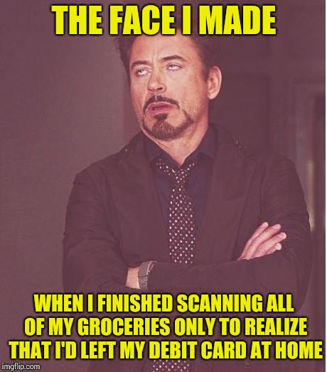 Two hours of my life I will never get back. | THE FACE I MADE; WHEN I FINISHED SCANNING ALL OF MY GROCERIES ONLY TO REALIZE THAT I'D LEFT MY DEBIT CARD AT HOME | image tagged in memes,face you make robert downey jr | made w/ Imgflip meme maker