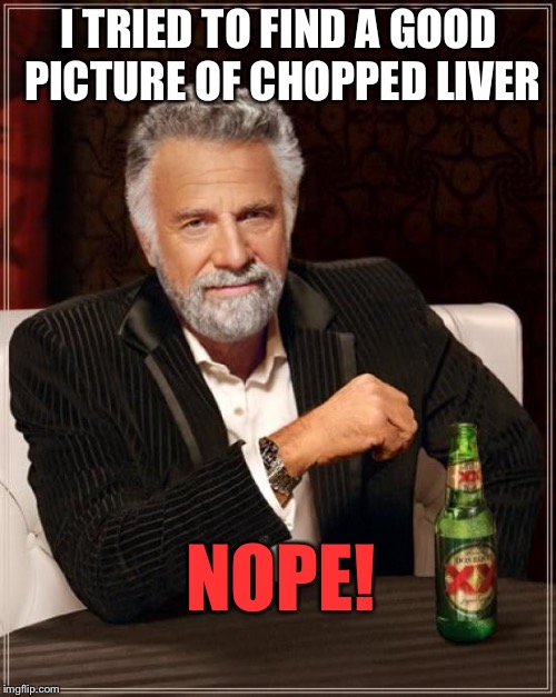 The Most Interesting Man In The World Meme | I TRIED TO FIND A GOOD PICTURE OF CHOPPED LIVER NOPE! | image tagged in memes,the most interesting man in the world | made w/ Imgflip meme maker