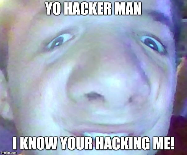 YO HACKER MAN; I KNOW YOUR HACKING ME! | image tagged in yey | made w/ Imgflip meme maker