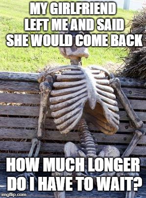 Waiting Skeleton Meme | MY GIRLFRIEND LEFT ME AND SAID SHE WOULD COME BACK; HOW MUCH LONGER DO I HAVE TO WAIT? | image tagged in memes,waiting skeleton | made w/ Imgflip meme maker