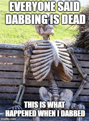 Waiting Skeleton Meme | EVERYONE SAID DABBING IS DEAD; THIS IS WHAT HAPPENED WHEN I DABBED | image tagged in memes,waiting skeleton | made w/ Imgflip meme maker