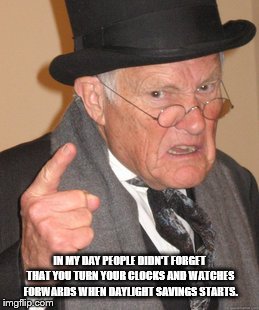 Back In My Day Meme | IN MY DAY PEOPLE DIDN'T FORGET THAT YOU TURN YOUR CLOCKS AND WATCHES FORWARDS WHEN DAYLIGHT SAVINGS STARTS. | image tagged in memes,back in my day | made w/ Imgflip meme maker