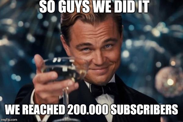 Leonardo Dicaprio Cheers | SO GUYS WE DID IT; WE REACHED 200.000 SUBSCRIBERS | image tagged in memes,leonardo dicaprio cheers | made w/ Imgflip meme maker