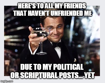 Just been telling it like it is | HERE'S TO ALL MY FRIENDS THAT HAVEN'T UNFRIENDED ME; DUE TO MY POLITICAL OR SCRIPTURAL POSTS... YET | image tagged in facebook,politics,free speech | made w/ Imgflip meme maker