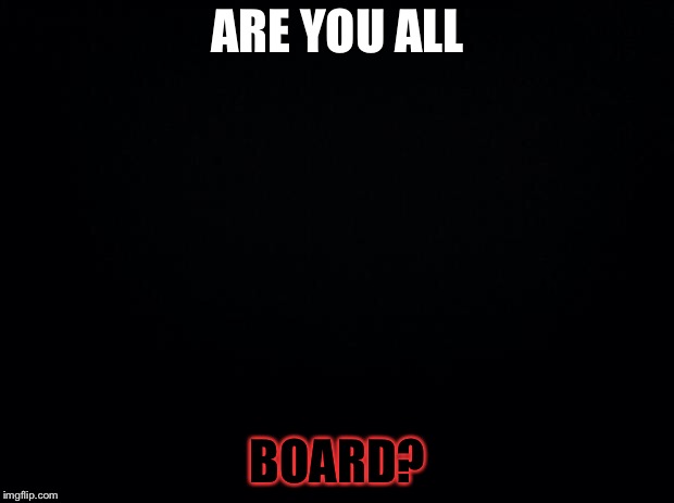 Hi Grammar Nazis! | ARE YOU ALL; BOARD? | image tagged in black background | made w/ Imgflip meme maker