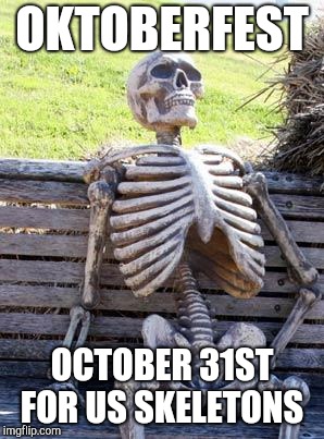 Waiting Skeleton Meme | OKTOBERFEST; OCTOBER 31ST FOR US SKELETONS | image tagged in memes,waiting skeleton | made w/ Imgflip meme maker