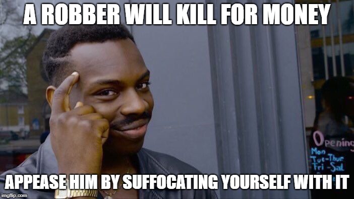 Roll Safe Think About It | A ROBBER WILL KILL FOR MONEY; APPEASE HIM BY SUFFOCATING YOURSELF WITH IT | image tagged in memes,roll safe think about it | made w/ Imgflip meme maker