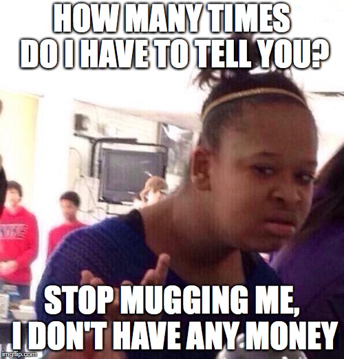 Black Girl Wat Meme | HOW MANY TIMES DO I HAVE TO TELL YOU? STOP MUGGING ME, I DON'T HAVE ANY MONEY | image tagged in memes,black girl wat | made w/ Imgflip meme maker