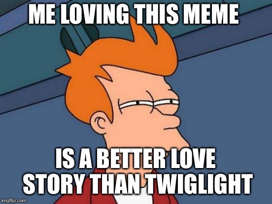 Futurama Fry Meme | ME LOVING THIS MEME IS A BETTER LOVE STORY THAN TWILIGHT | image tagged in memes,futurama fry | made w/ Imgflip meme maker