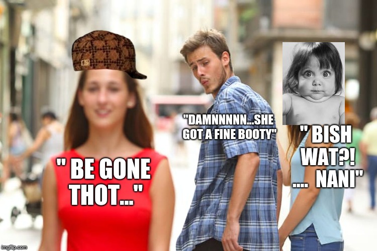 Distracted Boyfriend Meme | "DAMNNNNN...SHE GOT A FINE BOOTY"; " BISH WAT?! ....  NANI"; " BE GONE THOT..." | image tagged in memes,distracted boyfriend,scumbag | made w/ Imgflip meme maker