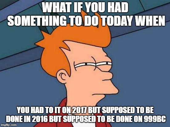 Futurama Fry Meme | WHAT IF YOU HAD SOMETHING TO DO TODAY WHEN; YOU HAD TO IT ON 2017 BUT SUPPOSED TO BE DONE IN 2016 BUT SUPPOSED TO BE DONE ON 999BC | image tagged in memes,futurama fry | made w/ Imgflip meme maker