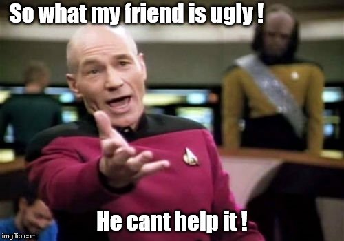 Picard Wtf Meme | So what my friend is ugly ! He cant help it ! | image tagged in memes,picard wtf | made w/ Imgflip meme maker