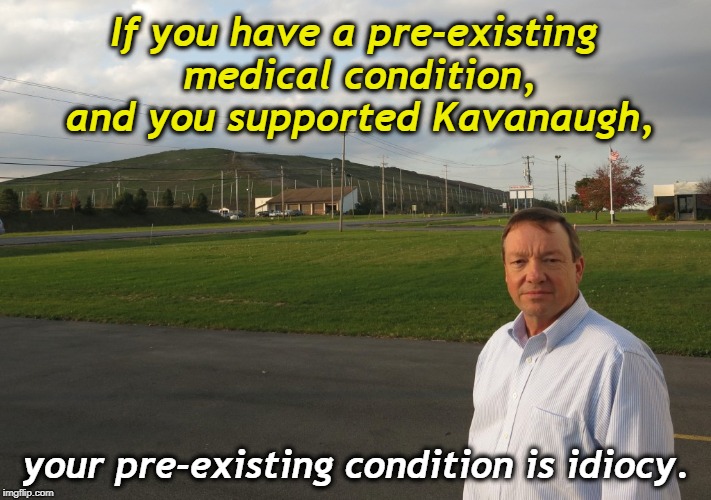  If you have a pre-existing medical condition, and you supported Kavanaugh, your pre-existing condition is idiocy. | image tagged in pre-existing condition,kavanaugh,health care,idiocy | made w/ Imgflip meme maker