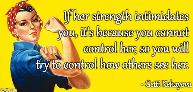 Woman Power | If her strength intimidates you, it's because you cannot control her, so you will try to control how others see her. - Getti Kehayova | image tagged in woman power | made w/ Imgflip meme maker