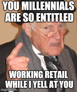 Back In My Day | YOU MILLENNIALS ARE SO ENTITLED; WORKING RETAIL WHILE I YELL AT YOU | image tagged in memes,back in my day,retail,angry old man | made w/ Imgflip meme maker