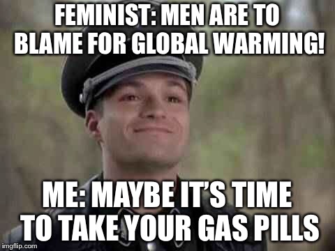 Das real reason für den global warming ist queefs lol | FEMINIST: MEN ARE TO BLAME FOR GLOBAL WARMING! ME: MAYBE IT’S TIME TO TAKE YOUR GAS PILLS | image tagged in grammar nazi,queef,feminist,memes,trolling | made w/ Imgflip meme maker