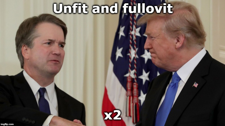In America, anyone can rise to be President. And now, anyone can be a Supreme Court justice, too. | Unfit and fullovit; x2 | image tagged in trump,kavanaugh,unfit | made w/ Imgflip meme maker