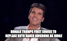 New Supreme Court Nominee | DONALD TRUMPS FIRST CHOICE TO REPLACE RUTH BADER GINSBURG AS JUDGE | image tagged in simon cowell,ruth bader ginsburg,supreme court,supreme court nomination,brett kavanaugh,kavanaugh | made w/ Imgflip meme maker