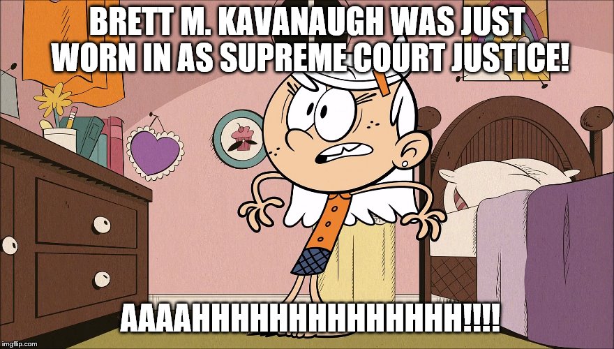 Reaction to Brett Kavanaugh | BRETT M. KAVANAUGH WAS JUST WORN IN AS SUPREME COURT JUSTICE! AAAAHHHHHHHHHHHHHH!!!! | image tagged in the loud house,brett kavanaugh | made w/ Imgflip meme maker