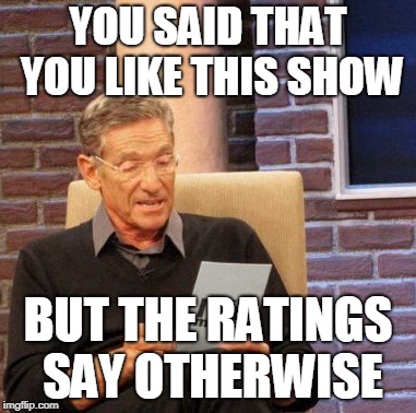 You are the father | YOU SAID THAT YOU LIKE THIS SHOW; BUT THE RATINGS SAY OTHERWISE | image tagged in you are the father | made w/ Imgflip meme maker