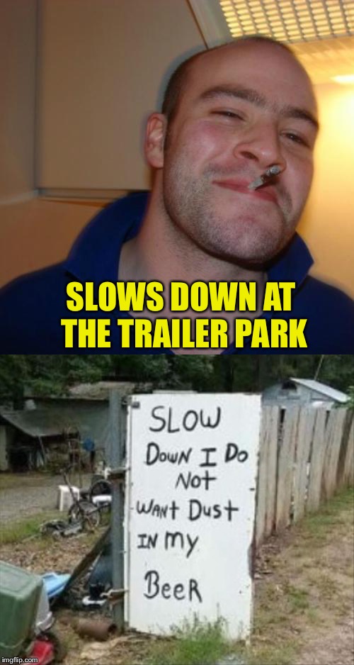 I hate getting yelled at by the inhabitants. | SLOWS DOWN AT THE TRAILER PARK | image tagged in good guy greg,beer,memes,funny | made w/ Imgflip meme maker