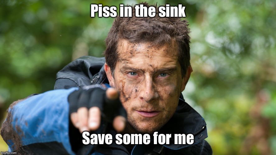 Bear Grylls | Piss in the sink Save some for me | image tagged in bear grylls | made w/ Imgflip meme maker