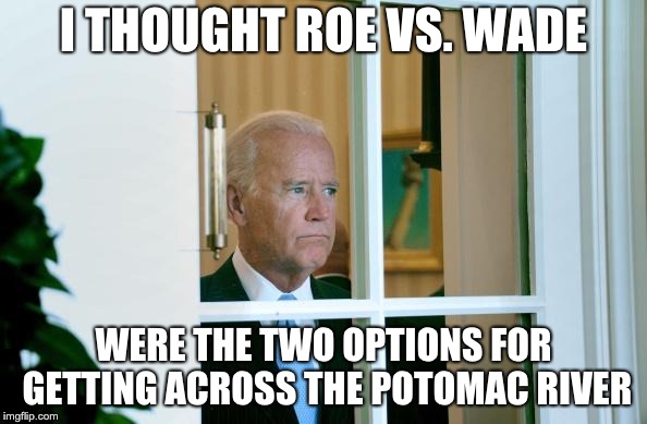 Sad Joe Biden | I THOUGHT ROE VS. WADE; WERE THE TWO OPTIONS FOR GETTING ACROSS THE POTOMAC RIVER | image tagged in sad joe biden | made w/ Imgflip meme maker