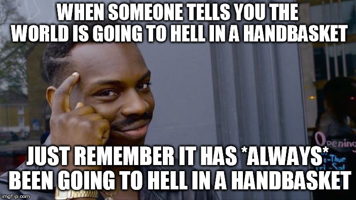 Another useful lesson from history for those easily freaked out at any turn of events | WHEN SOMEONE TELLS YOU THE WORLD IS GOING TO HELL IN A HANDBASKET; JUST REMEMBER IT HAS *ALWAYS* BEEN GOING TO HELL IN A HANDBASKET | image tagged in memes,roll safe think about it,perspective | made w/ Imgflip meme maker