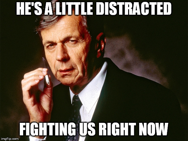 Cigarette Smoking Man | HE'S A LITTLE DISTRACTED FIGHTING US RIGHT NOW | image tagged in cigarette smoking man | made w/ Imgflip meme maker