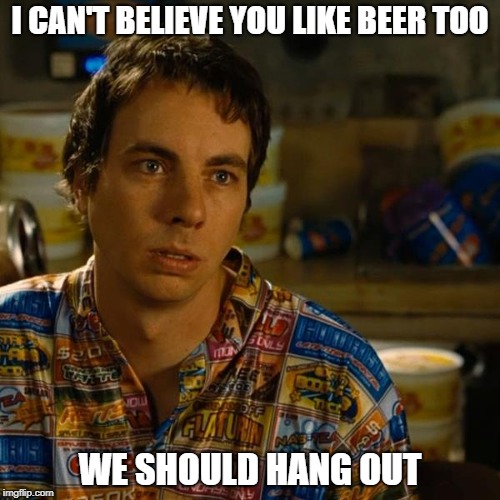 I can't believe you like beer too | I CAN'T BELIEVE YOU LIKE BEER TOO; WE SHOULD HANG OUT | image tagged in frito idiocracy,beer,frito,idiocracy,drinking,you're drunk | made w/ Imgflip meme maker