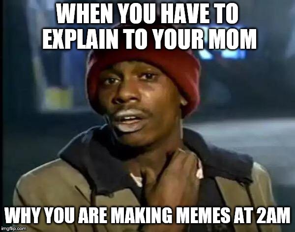 Y'all Got Any More Of That | WHEN YOU HAVE TO EXPLAIN TO YOUR MOM; WHY YOU ARE MAKING MEMES AT 2AM | image tagged in memes,y'all got any more of that | made w/ Imgflip meme maker