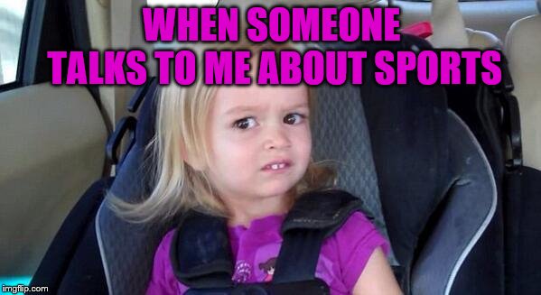 And I'll probably always be this way. |  WHEN SOMEONE TALKS TO ME ABOUT SPORTS | image tagged in wtf girl,memes,sports,clueless | made w/ Imgflip meme maker