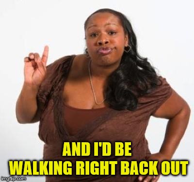 sassy black woman | AND I'D BE WALKING RIGHT BACK OUT | image tagged in sassy black woman | made w/ Imgflip meme maker