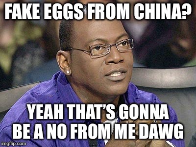 No for me dawg  | FAKE EGGS FROM CHINA? YEAH THAT’S GONNA BE A NO FROM ME DAWG | image tagged in no for me dawg | made w/ Imgflip meme maker