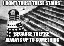 Dalek and Stairs | I DON'T TRUST THESE STAIRS; BECAUSE THEY'RE  ALWAYS UP TO SOMETHING | image tagged in dalek and stairs | made w/ Imgflip meme maker