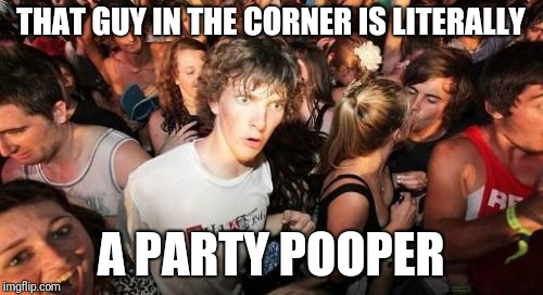 Sudden Clarity Clarence Meme | THAT GUY IN THE CORNER IS LITERALLY; A PARTY POOPER | image tagged in memes,sudden clarity clarence,pooping,party pooper,literally | made w/ Imgflip meme maker